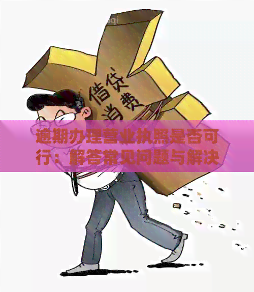 营业执照逾期后如何办理？相关手续和解决方法一览