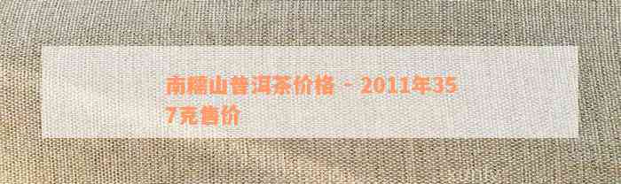 南糯山2023普洱茶价格、特点与功效，357克2011年版本