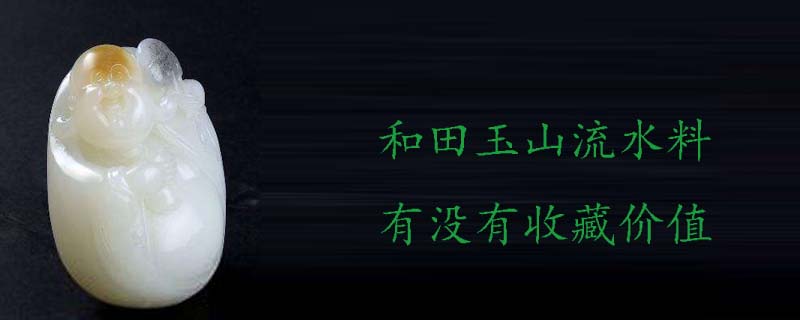 和田玉山流水料价格及收藏价值，大概多少钱一公斤？