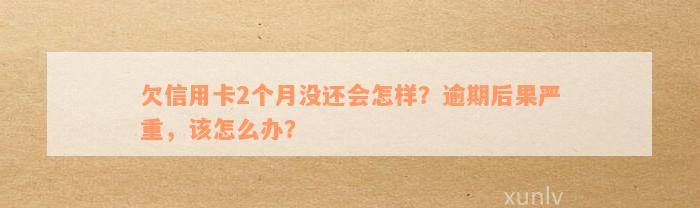 欠信用卡逾期2个月后果如何处理？