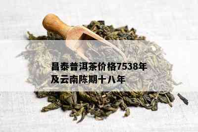 泰普洱茶价格陈期十八年7538,泰普洱茶官网报价，品种大全集，7548价格