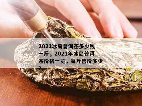 2021年冰岛普洱茶价格：走势、年份及价格详情