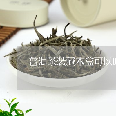 '珍藏木盒散装普洱茶好吗能喝吗：疑问解答'