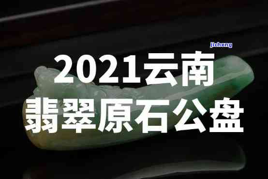 盈江翡翠价格与市场情况预览：2020年盈江翡翠公盘预告，原石场位置