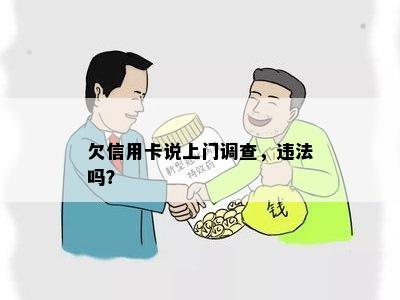 欠信用卡要上门调查吗？怎么办？是真的吗？违法吗？本人不在家怎么办？