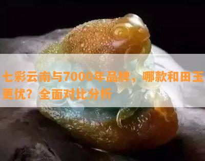 全面比较：七彩云南和7000年和田玉的品质、工艺与价值，助您轻松选购和田玉