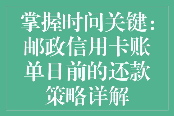 邮银行信用卡账单日详细信息：如何确定、逾期还款处理及优化还款计划