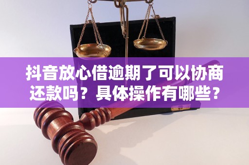 抖音放心借可以协商还款吗安全吗：探讨真实性与可靠性