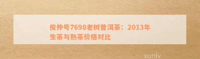 俊仲号7698老树普洱茶2013年生茶熟茶价格是多少？