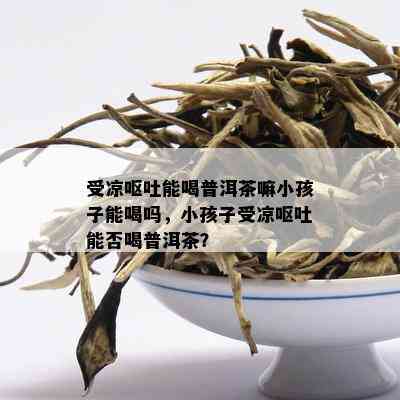 小孩子呕吐能喝普洱茶吗？儿喝普洱茶呕吐是否适宜？