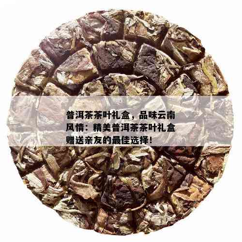 新 '送普洱茶的完美礼品选择：包含优质茶叶与独特包装的理想指南'