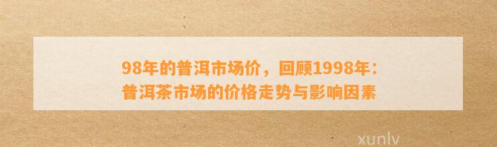 1998年普洱茶市场价格分析：历背景、品质特点与收藏价值全面了解