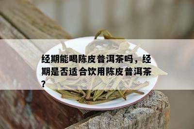 在月经期间喝陈皮普洱茶是否适宜？