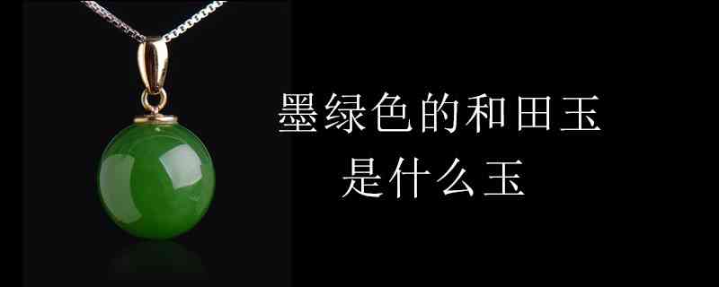 墨绿色的和田玉怎么辨别好坏