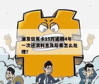 浦发信用卡15万逾期还款攻略：了解后果、解决方法和注意事项