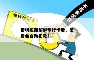 借呗逾期银行卡解绑后是否会自动扣款？