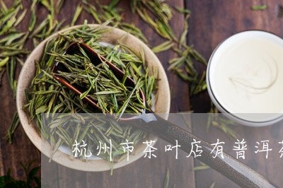 杭州普洱茶排行前十名：杭州茶叶哪个好？杭州普洱茶交易中心。