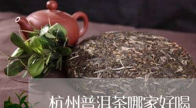 杭州普洱茶排行前十名：杭州茶叶哪个好？杭州普洱茶交易中心。