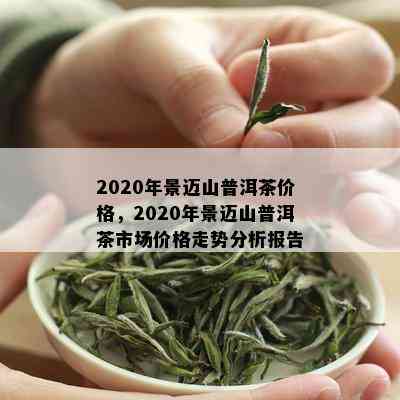 2020年景迈山普洱茶价格大全：了解各地茶叶市场及最新价格动态