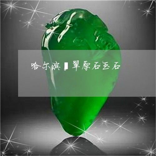 哈尔滨翡翠原石市场交易与国检情况，同时涉及加工厂信息。