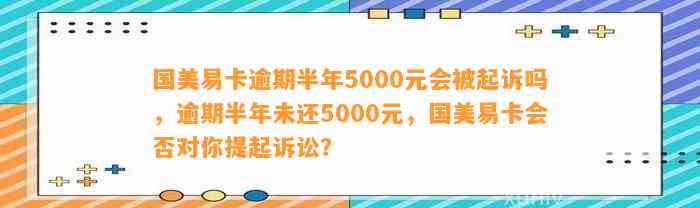 国美易卡逾期一年多真的会被法院立案吗？逾期半年5000元会被起诉吗？