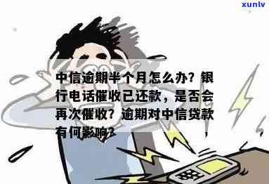 中信银行逾期半个月打电话就马上还了还会再打吗-中信逾期半个月会打电话给联系人吗