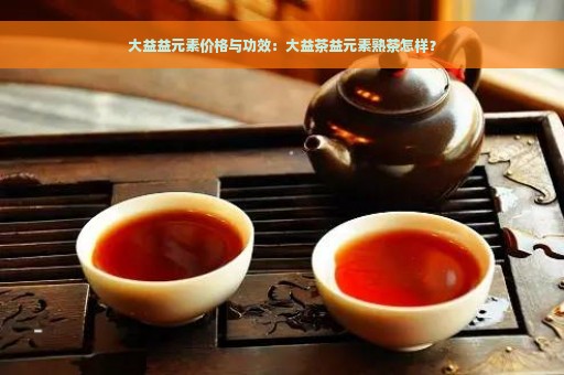 大益益元素最新价格与功效：探究大益茶中的独特成分及其熟茶品质