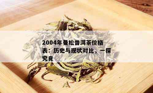 曼松普洱茶18年各年份价格对比表，全面了解曼松普洱茶的市场价格走势