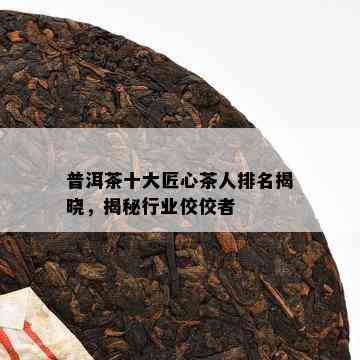 普洱茶十大茶人排名及专卖店信息：普洱茶十大茶人名单及相关人物介绍。