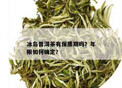 冰岛普洱茶的保存期限？如何正确保存以长茶叶寿命？