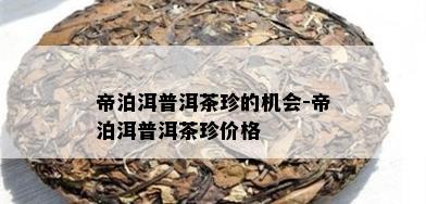 帝泊洱普洱茶珍2022虎年限量版价格大全，让你了解最新市场行情。