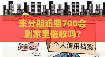 来分期逾期700会到家里吗？