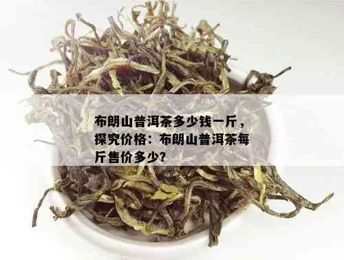 布朗山普洱茶多少钱一斤-布朗山普洱茶多少钱一斤啊