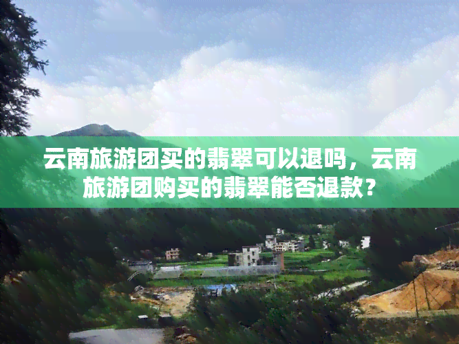 云南旅游团买翡翠退货地址：景点购买的翡翠能否退款？存在哪些陷阱？