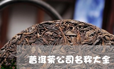 做普洱茶的公司名称怎么取好听：好听的普洱茶公司名字大全