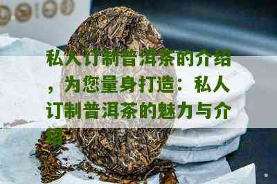 匠心打造：全面解析普洱茶私人订制流程与优势，解答您的所有疑问