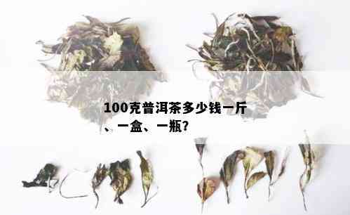 普洱茶100克罐装多少钱一箱：请问普洱茶100克罐装多少钱一箱？