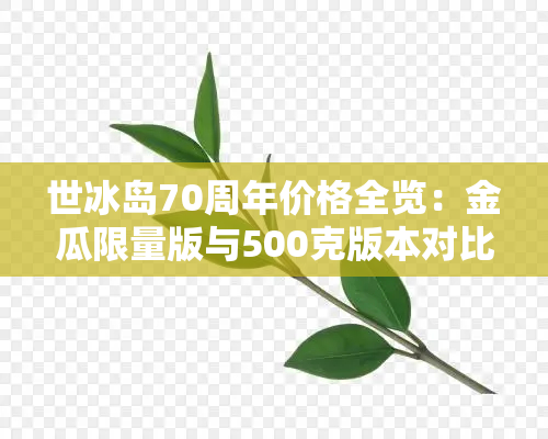 冰岛世发行价：500克金瓜限量版，70周年念版价格公布