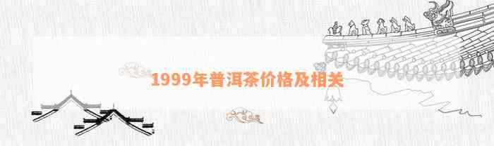 1999年普洱茶市场价格解析：当时的行情如何，是否值得收藏？