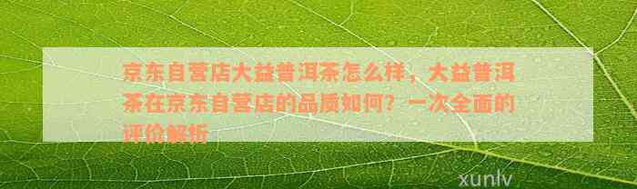 关于京东自营一级普洱茶购买的全方位解答：如何购买、品质保证以及注意事项