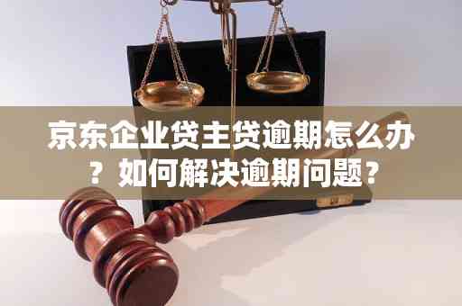 京东企业主贷期还款详细步骤指南：如何处理贷款逾期问题