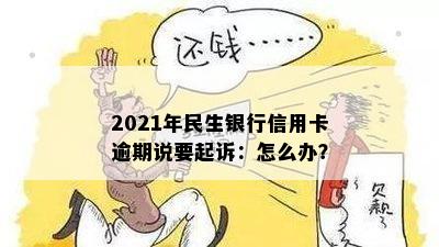 2021年民生银行信用卡逾期说要起诉，怎么办？