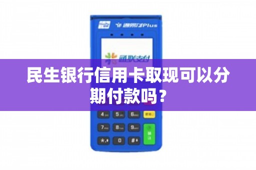 民生银行信用卡取现全攻略：操作流程、费用、限制与安全问题一网打尽！