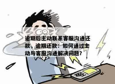 逾期后主动联系还是被动联系好：客服沟通还款攻略