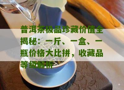 珍品普洱茶收藏指南：一品堂价格表与品质对比分析