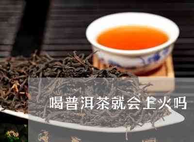 普洱茶喝着不上火吗？为什么有些人认为普洱茶会上火呢？