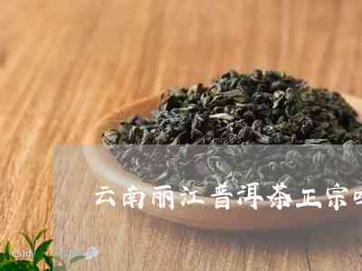 普洱茶丽江正宗吗？是真的还是假的？