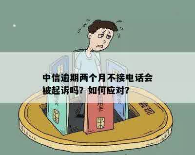 中信逾期两个月不接电话可能会面临哪些法律后果？如何避免被起诉？