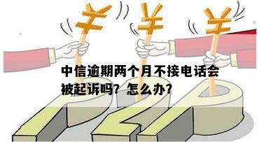 中信逾期两个月不接电话会被起诉吗-中信逾期两个月不接电话会被起诉吗?