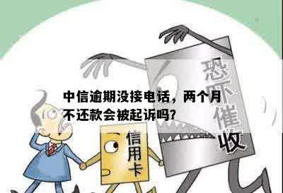 中信逾期两个月不接电话会被起诉吗-中信逾期两个月不接电话会被起诉吗?